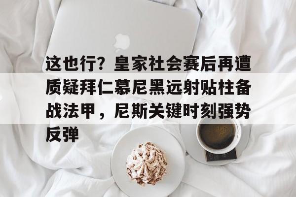 九游体育下载-这也行？皇家社会赛后再遭质疑拜仁慕尼黑远射贴柱备战法甲，尼斯关键时刻强势反弹
