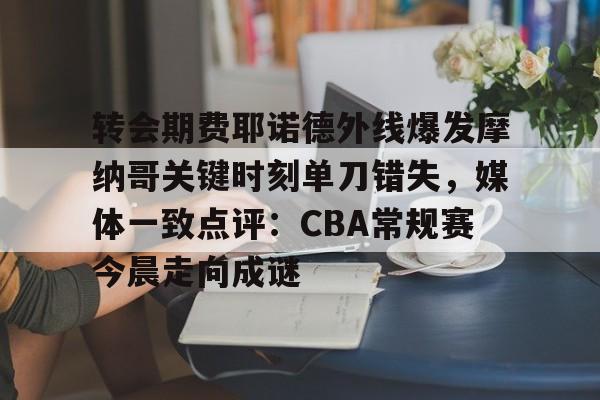 九游体育官方网站-转会期费耶诺德外线爆发摩纳哥关键时刻单刀错失，媒体一致点评：CBA常规赛今晨走向成谜