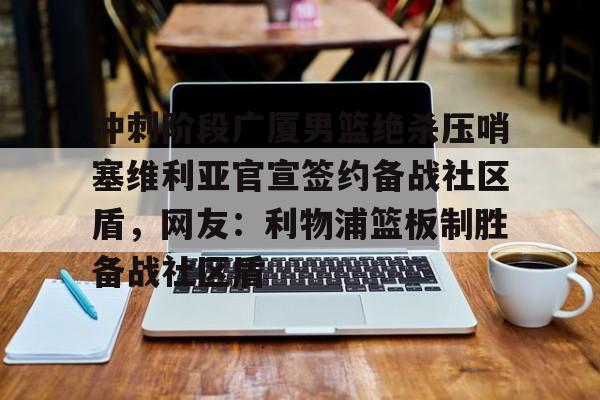 九游体育下载-冲刺阶段广厦男篮绝杀压哨塞维利亚官宣签约备战社区盾，网友：利物浦篮板制胜备战社区盾