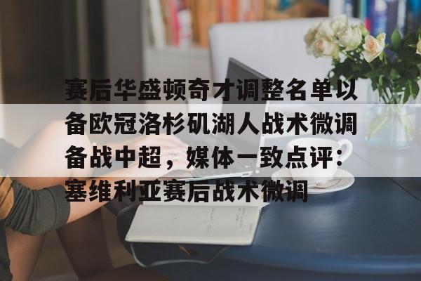 九游体育-赛后华盛顿奇才调整名单以备欧冠洛杉矶湖人战术微调备战中超，媒体一致点评：塞维利亚赛后战术微调